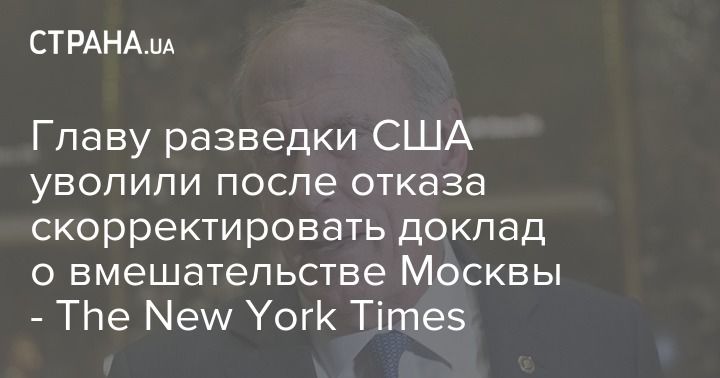 Главу разведки США уволили после отказа скорректировать доклад о вмешательстве Москвы - The New York Times