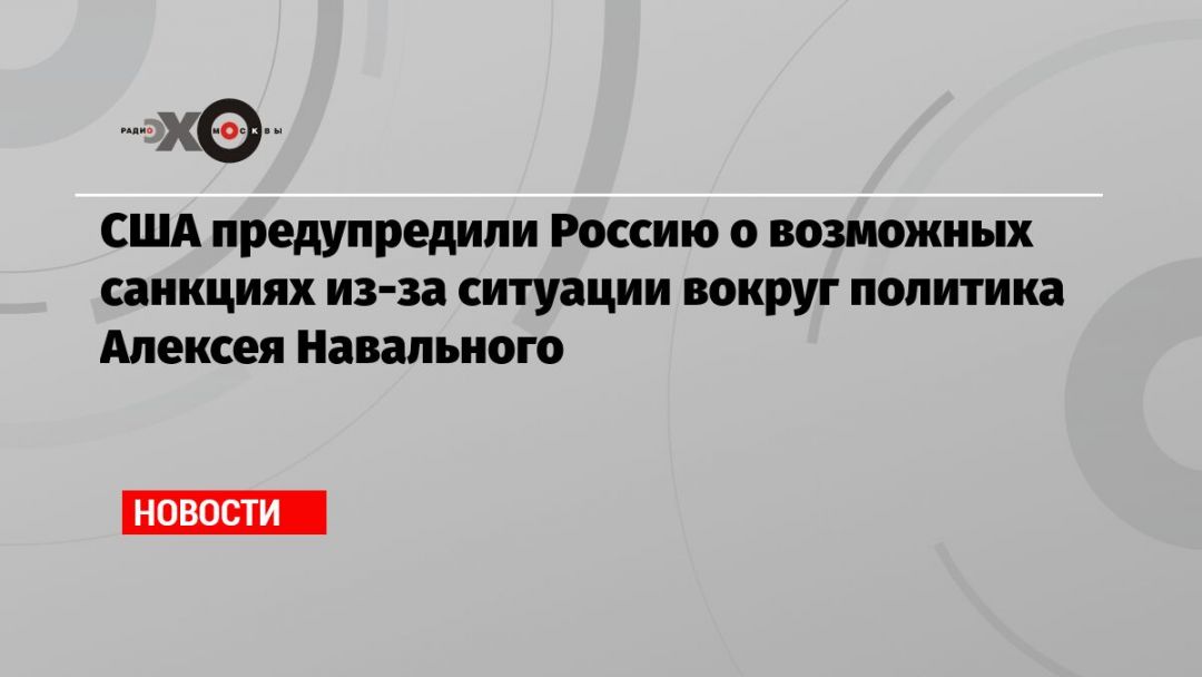 США предупредили Россию о возможных санкциях из-за ситуации вокруг политика Алексея Навального